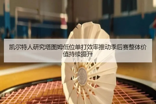 凯尔特人研究塔图姆低位单打效率推动季后赛整体价值持续提升