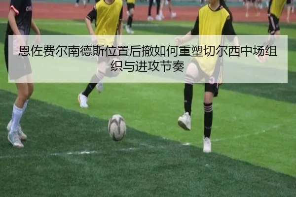 恩佐费尔南德斯位置后撤如何重塑切尔西中场组织与进攻节奏