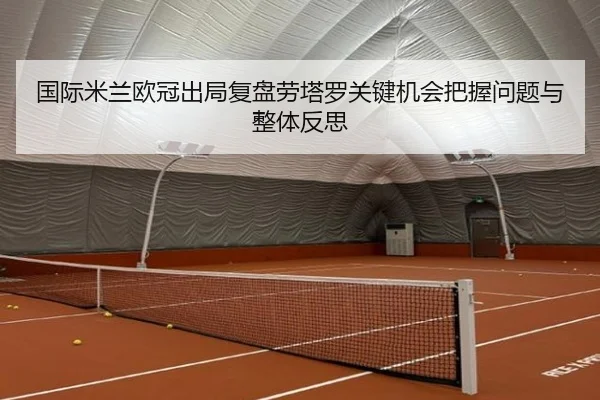 国际米兰欧冠出局复盘劳塔罗关键机会把握问题与整体反思