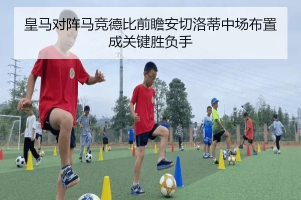 皇马对阵马竞德比前瞻安切洛蒂中场布置成关键胜负手